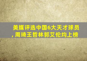 美媒评选中国6大天才球员, 周琦王哲林郭艾伦均上榜